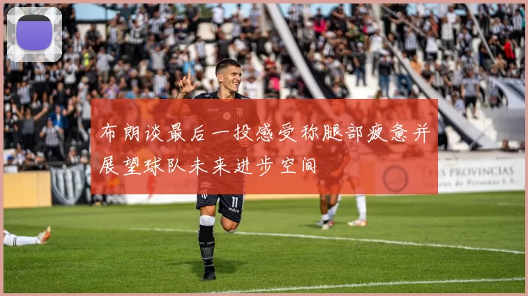 布朗谈最后一投感受称腿部疲惫并展望球队未来进步空间