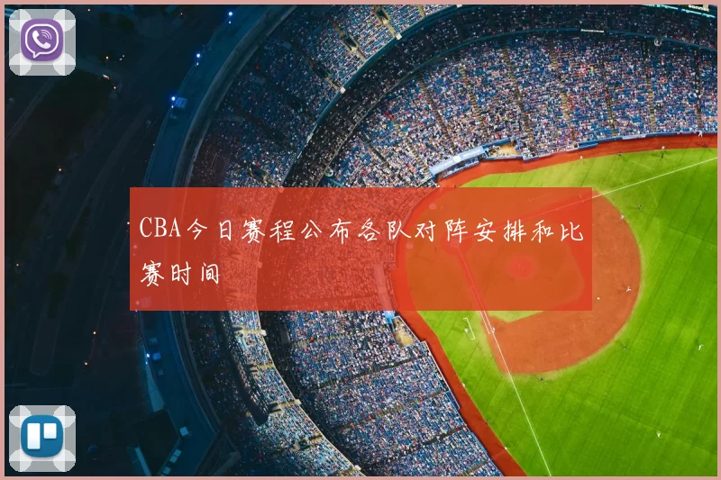 CBA今日赛程公布各队对阵安排和比赛时间