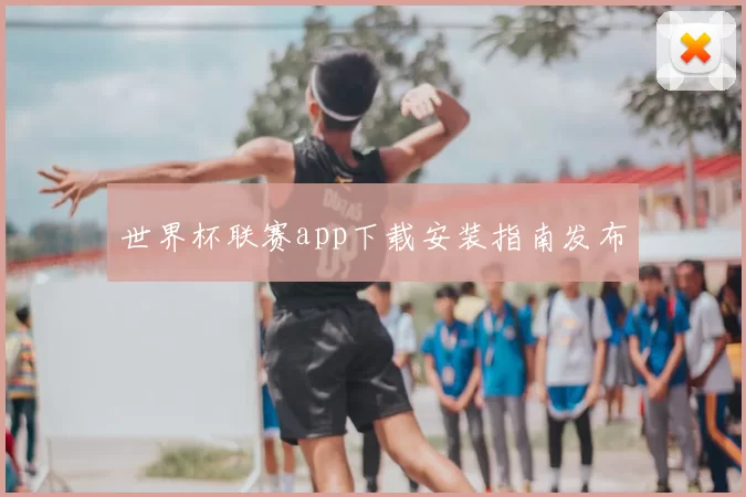 世界杯联赛app下载安装指南发布