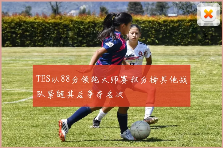 TES以88分领跑大师赛积分榜其他战队紧随其后争夺名次