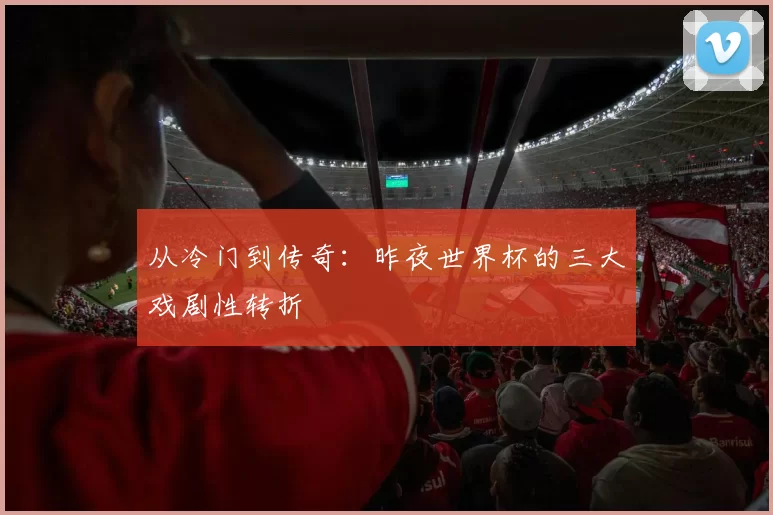 从冷门到传奇：昨夜世界杯的三大戏剧性转折