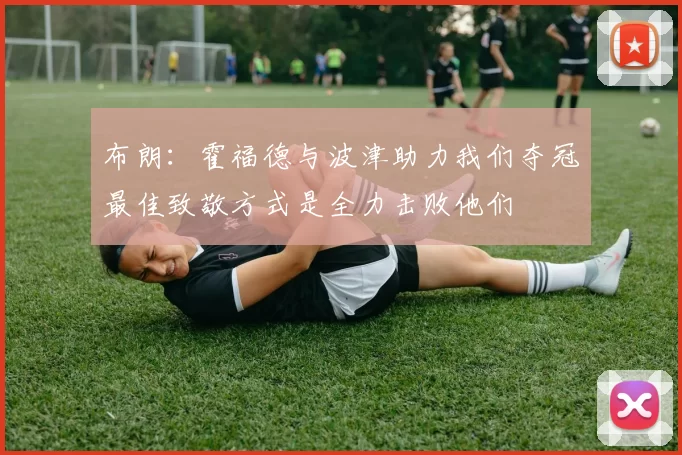布朗：霍福德与波津助力我们夺冠最佳致敬方式是全力击败他们