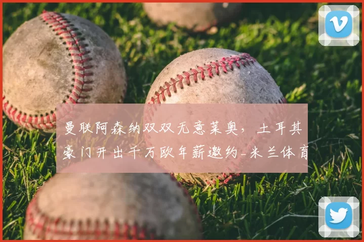曼联阿森纳双双无意莱奥，土耳其豪门开出千万欧年薪邀约_米兰体育报_欧元_欧冠