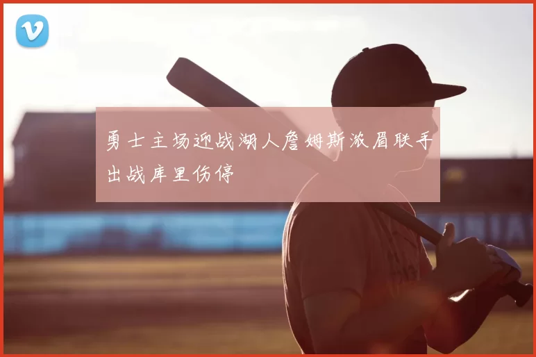 勇士主场迎战湖人詹姆斯浓眉联手出战库里伤停