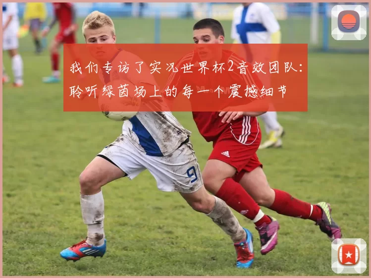 我们专访了实况世界杯2音效团队：聆听绿茵场上的每一个震撼细节