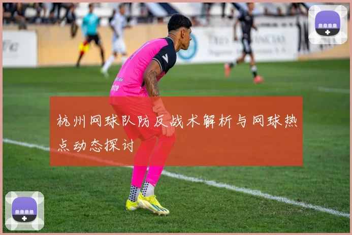 杭州网球队防反战术解析与网球热点动态探讨