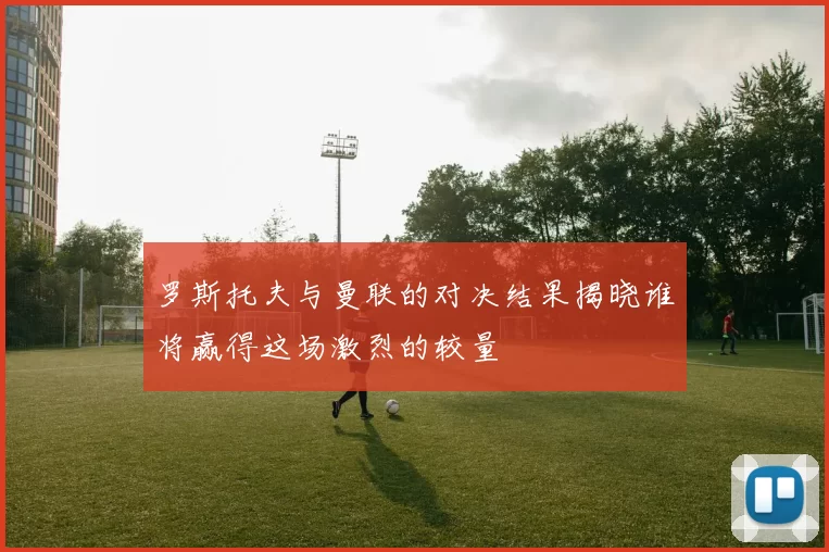 罗斯托夫与曼联的对决结果揭晓谁将赢得这场激烈的较量