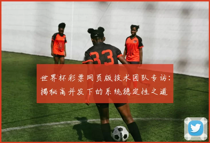世界杯彩票网页版技术团队专访：揭秘高并发下的系统稳定性之道
