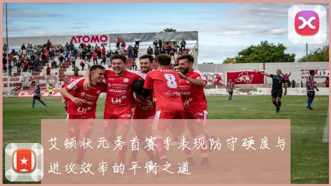 艾顿状元秀首赛季表现防守硬度与进攻效率的平衡之道