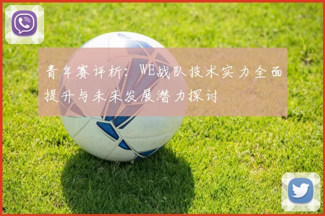 青年赛评析：WE战队技术实力全面提升与未来发展潜力探讨