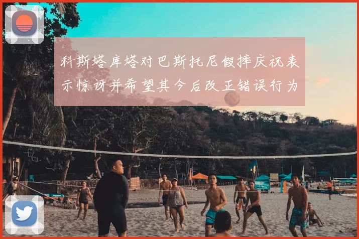科斯塔库塔对巴斯托尼假摔庆祝表示惊讶并希望其今后改正错误行为