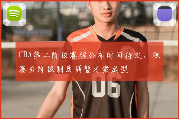 CBA第二阶段赛程公布时间待定，联赛分阶段制度调整方案成型