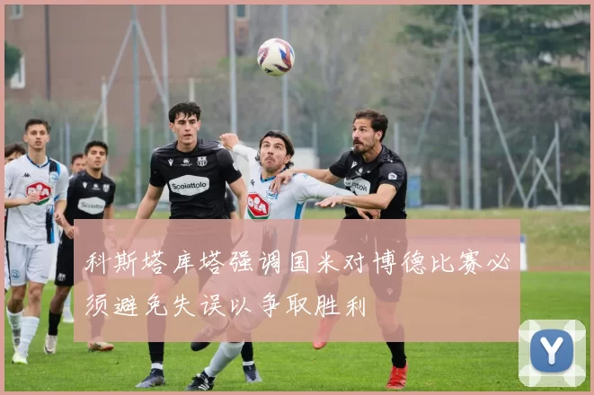 科斯塔库塔强调国米对博德比赛必须避免失误以争取胜利