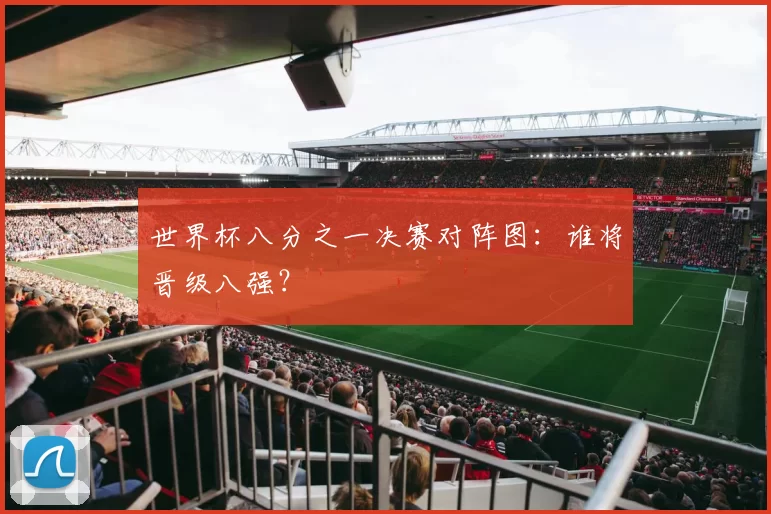 世界杯八分之一决赛对阵图：谁将晋级八强？