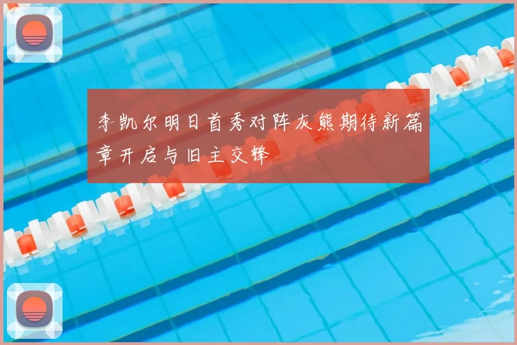 李凯尔明日首秀对阵灰熊期待新篇章开启与旧主交锋
