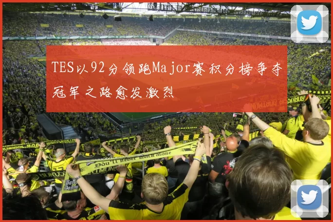 TES以92分领跑Major赛积分榜争夺冠军之路愈发激烈