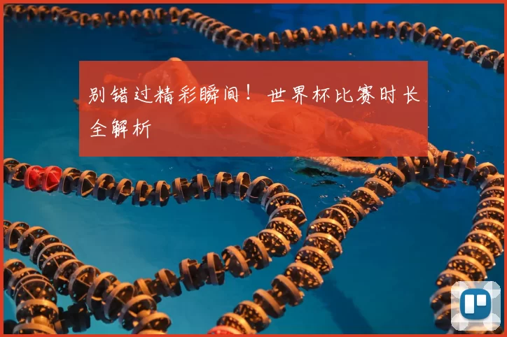 别错过精彩瞬间！世界杯比赛时长全解析