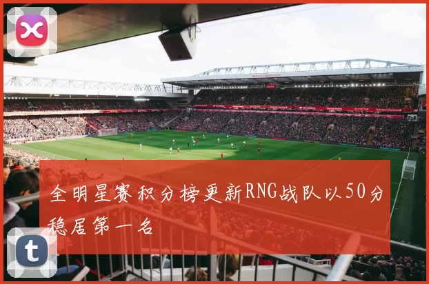 全明星赛积分榜更新RNG战队以50分稳居第一名