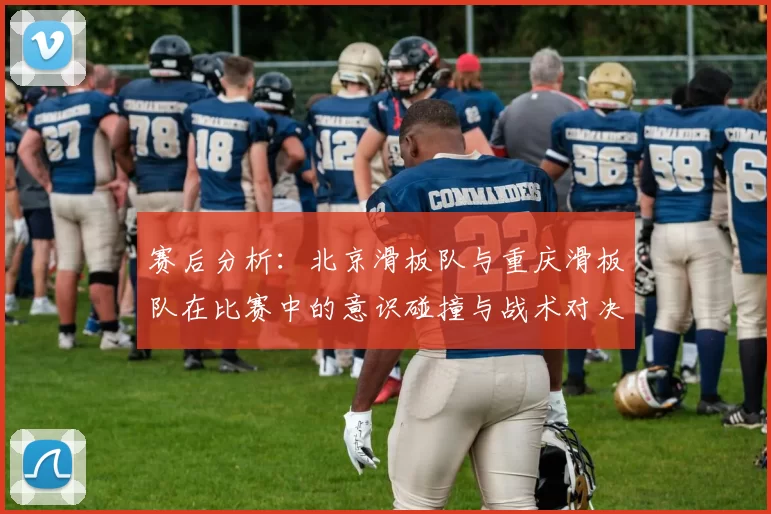 赛后分析:北京滑板队与重庆滑板队在比赛中的意识碰撞与战术对决