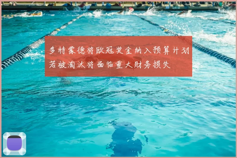 多特蒙德将欧冠奖金纳入预算计划若被淘汰将面临重大财务损失