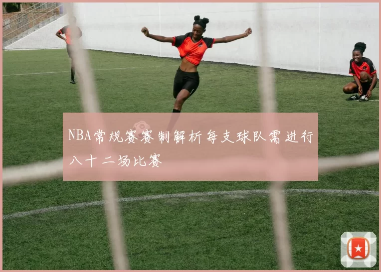 NBA常规赛赛制解析每支球队需进行八十二场比赛