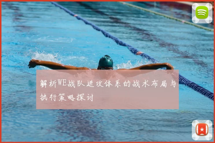 解析WE战队进攻体系的战术布局与执行策略探讨