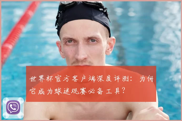 世界杯官方客户端深度评测：为何它成为球迷观赛必备工具？