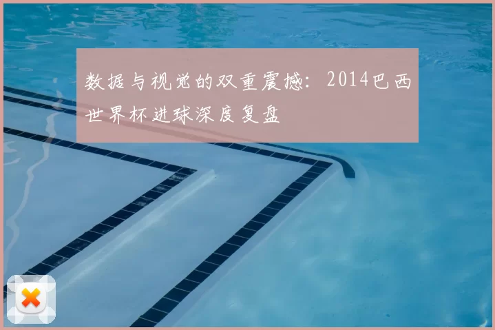 数据与视觉的双重震撼：2014巴西世界杯进球深度复盘
