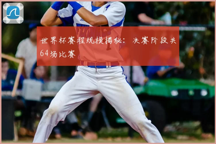 世界杯赛程规模揭秘:决赛阶段共64场比赛