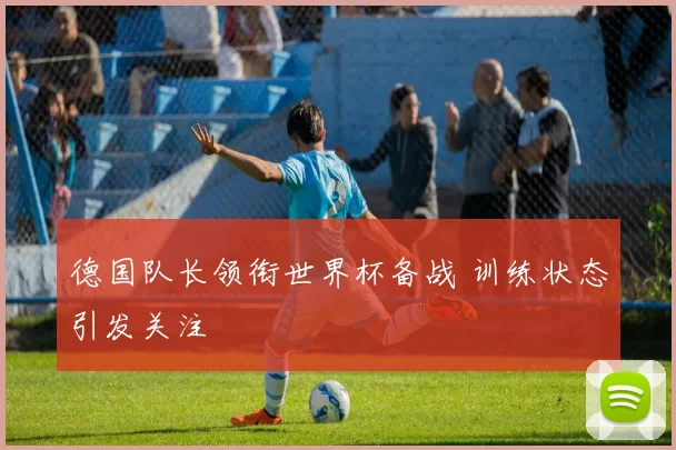 德国队长领衔世界杯备战 训练状态引发关注
