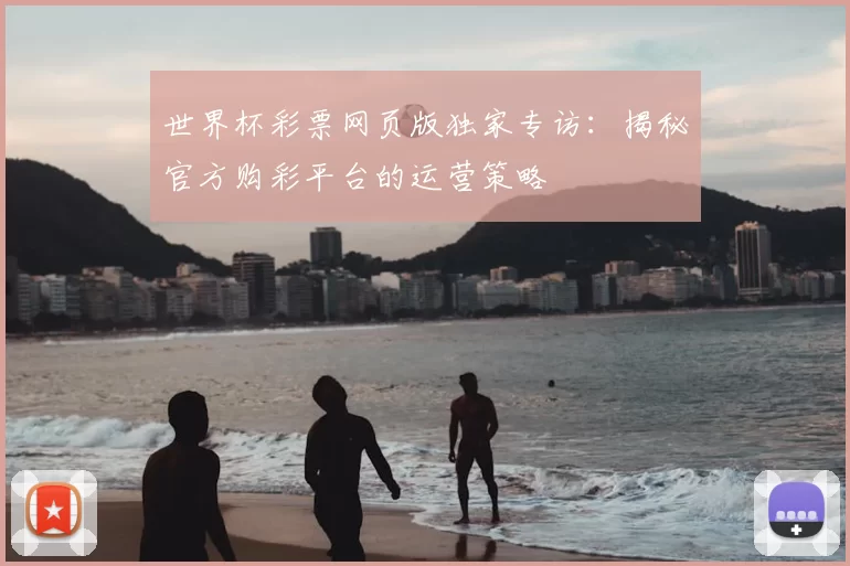 世界杯彩票网页版独家专访：揭秘官方购彩平台的运营策略