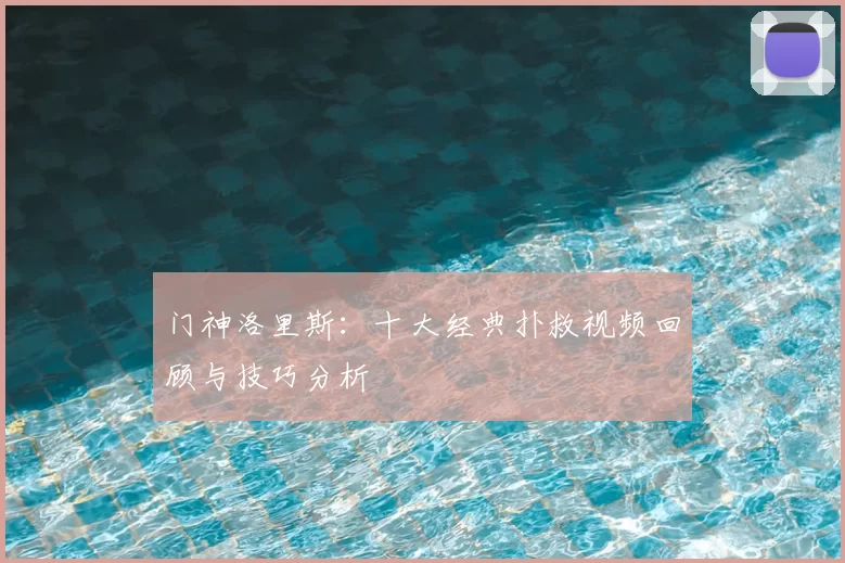 门神洛里斯:十大经典扑救视频回顾与技巧分析