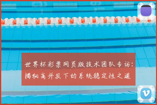 世界杯彩票网页版技术团队专访：揭秘高并发下的系统稳定性之道