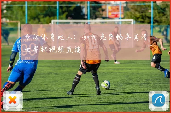 专访体育达人：如何免费畅享高清世界杯视频直播