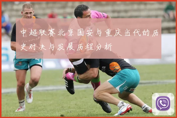 中超联赛北京国安与重庆当代的历史对决与发展历程分析