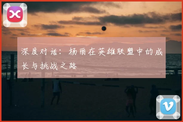 深度对话：杨丽在英雄联盟中的成长与挑战之路
