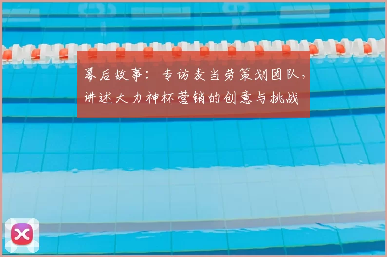 幕后故事：专访麦当劳策划团队，讲述大力神杯营销的创意与挑战