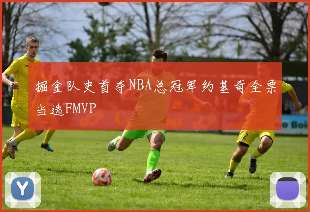 掘金队史首夺NBA总冠军约基奇全票当选FMVP