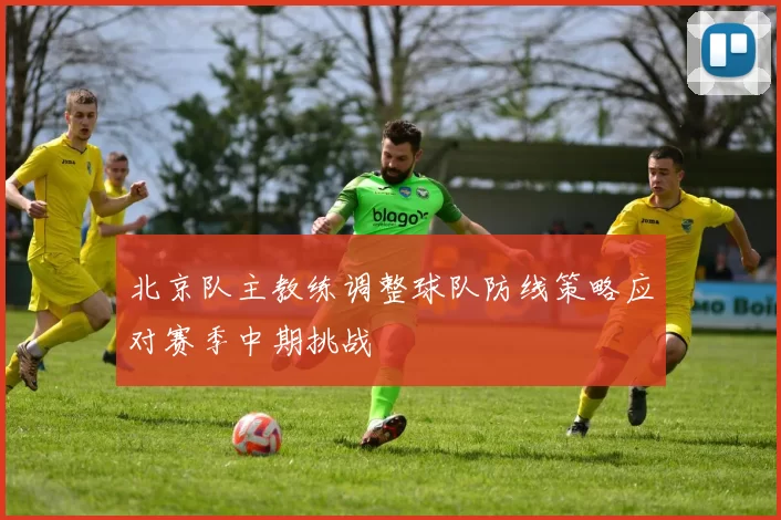 北京队主教练调整球队防线策略应对赛季中期挑战