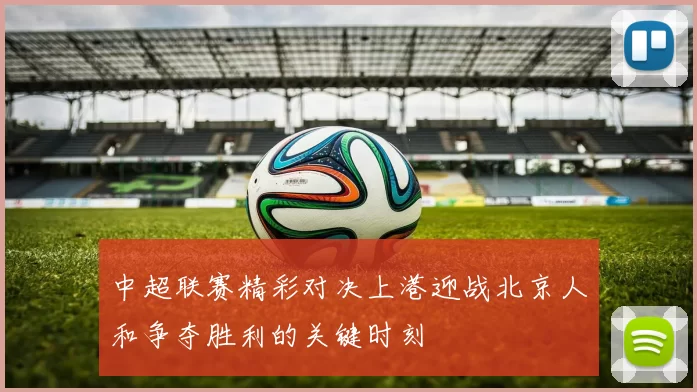中超联赛精彩对决上港迎战北京人和争夺胜利的关键时刻