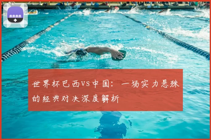 世界杯巴西vs中国：一场实力悬殊的经典对决深度解析