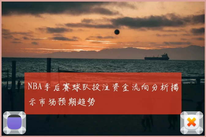NBA季后赛球队投注资金流向分析揭示市场预期趋势