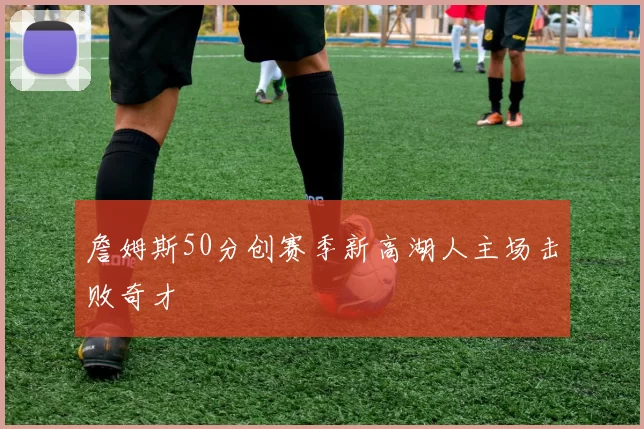 詹姆斯50分创赛季新高湖人主场击败奇才