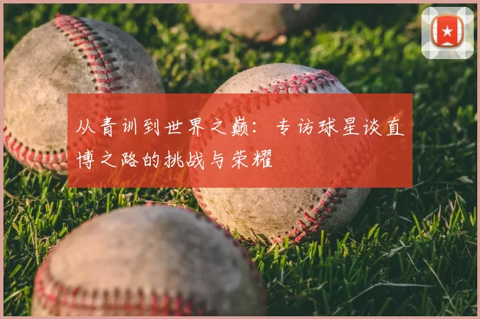 从青训到世界之巅：专访球星谈直博之路的挑战与荣耀