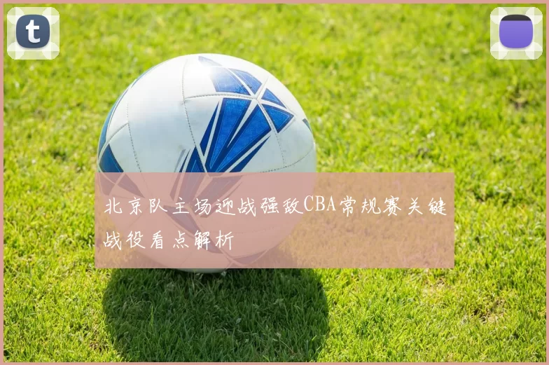 北京队主场迎战强敌CBA常规赛关键战役看点解析