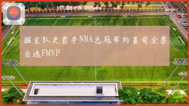 掘金队史首夺NBA总冠军约基奇全票当选FMVP