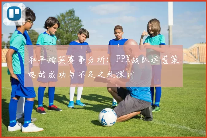 和平精英赛事分析：FPX战队运营策略的成功与不足之处探讨