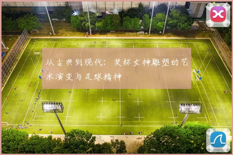 从古典到现代：奖杯女神雕塑的艺术演变与足球精神