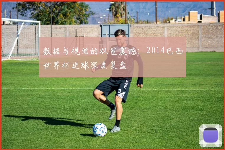 数据与视觉的双重震撼：2014巴西世界杯进球深度复盘