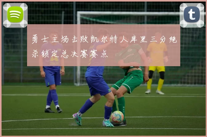 勇士主场击败凯尔特人库里三分绝杀锁定总决赛赛点
